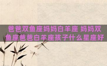爸爸双鱼座妈妈白羊座 妈妈双鱼座爸爸白羊座孩子什么星座好